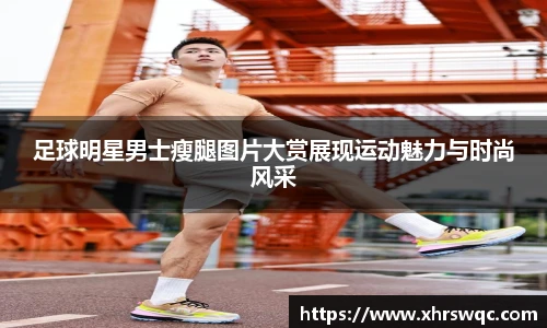 足球明星男士瘦腿图片大赏展现运动魅力与时尚风采